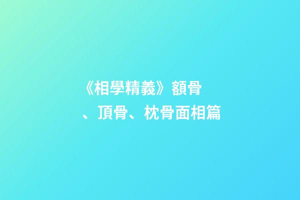 《相學精義》額骨、頂骨、枕骨面相篇